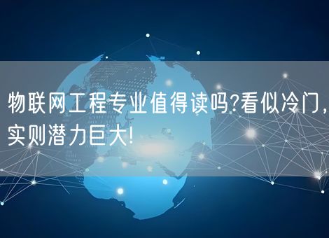物联网工程专业值得读吗?看似冷门，实则潜力巨大!