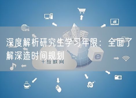 深度解析研究生学习年限:全面了解深造时间规划 深度解析研究生学习年限:全面了解深造时间规划