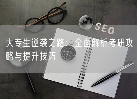 大专生逆袭之路:全面解析考研攻略与提升技巧 大专生逆袭之路:全面解析考研攻略与提升技巧
