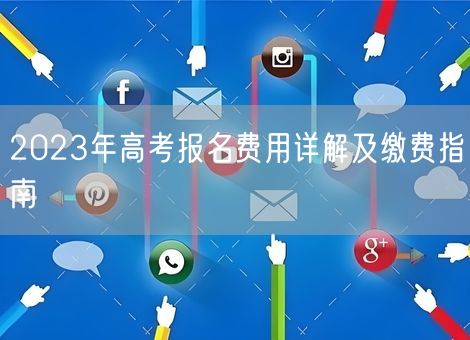 2023年高考报名费用详解及缴费指南 2023年高考报名费用详解及缴费指南