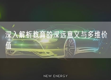 深入解析教育的深远意义与多维价值 深入解析教育的深远意义与多维价值