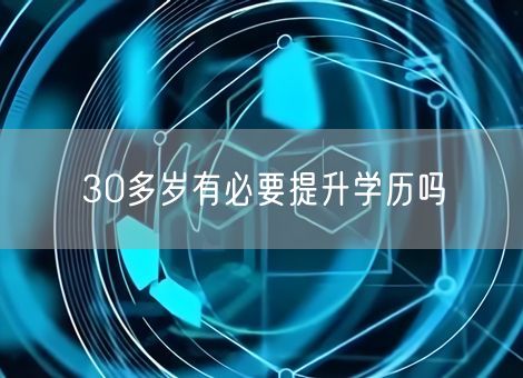 30多岁有必要提升学历吗 30多岁有必要提升学历吗