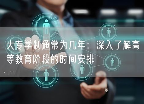 大专学制通常为几年：深入了解高等教育阶段的时间安排