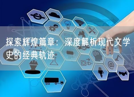 探索辉煌篇章：深度解析现代文学史的经典轨迹
