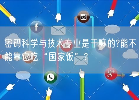 密码科学与技术专业是干嘛的?能不能靠它吃“国家饭”? 密码科学与技术专业是干嘛的?能不能靠它吃“国家饭”?