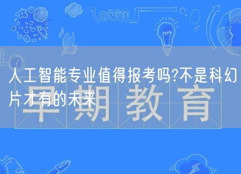 人工智能专业值得报考吗?不是科幻片才有的未来