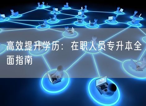 高效提升学历:在职人员专升本全面指南 高效提升学历:在职人员专升本全面指南