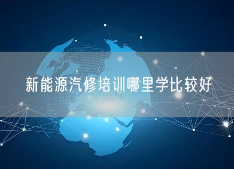 新能源汽修培训哪里学比较好