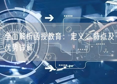 全面解析函授教育：定义、特点及优势详解