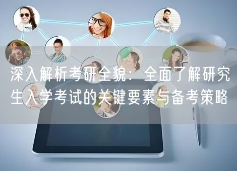 深入解析考研全貌：全面了解研究生入学考试的关键要素与备考策略