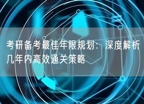 考研备考最佳年限规划:深度解析几年内高效通关策略 考研备考最佳年限规划:深度解析几年内高效通关策略