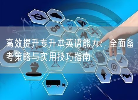 高效提升专升本英语能力：全面备考策略与实用技巧指南