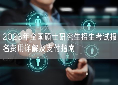 2023年全国硕士研究生招生考试报名费用详解及支付指南 2023年全国硕士研究生招生考试报名费用详解及支付指南