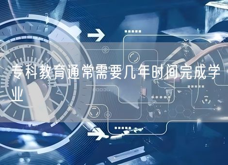 专科教育通常需要几年时间完成学业 专科教育通常需要几年时间完成学业