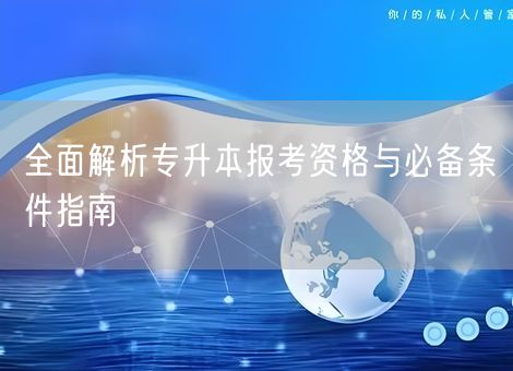 全面解析专升本报考资格与必备条件指南