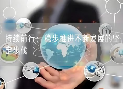 持续前行:稳步推进不断发展的坚定步伐 持续前行:稳步推进不断发展的坚定步伐