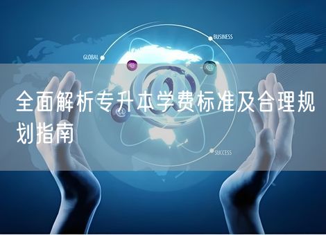 全面解析专升本学费标准及合理规划指南