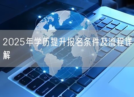 2025年学历提升报名条件及流程详解 2025年学历提升报名条件及流程详解