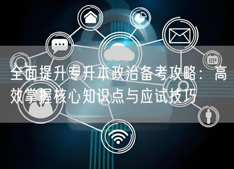 全面提升专升本政治备考攻略:高效掌握核心知识点与应试技巧 全面提升专升本政治备考攻略:高效掌握核心知识点与应试技巧
