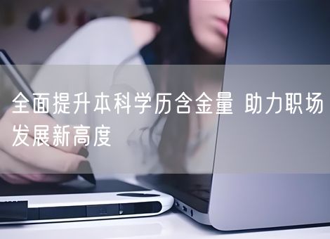 全面提升本科学历含金量 助力职场发展新高度 全面提升本科学历含金量 助力职场发展新高度