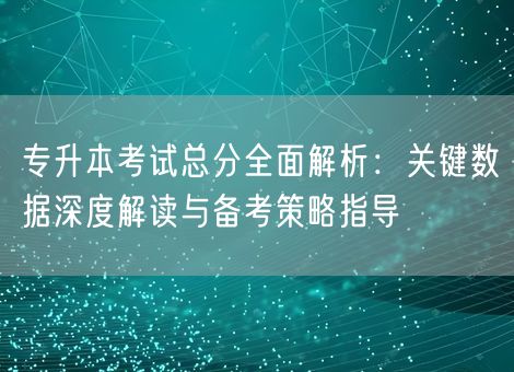 专升本考试总分全面解析:关键数据深度解读与备考策略指导 专升本考试总分全面解析:关键数据深度解读与备考策略指导