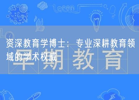 资深教育学博士:专业深耕教育领域的学术权威 资深教育学博士:专业深耕教育领域的学术权威