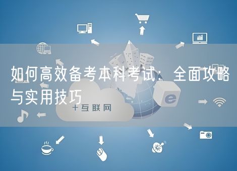 如何高效备考本科考试：全面攻略与实用技巧