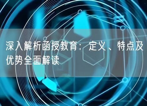 深入解析函授教育：定义、特点及优势全面解读