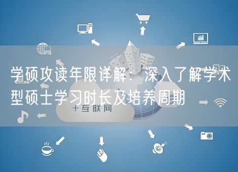 学硕攻读年限详解:深入了解学术型硕士学习时长及培养周期 学硕攻读年限详解:深入了解学术型硕士学习时长及培养周期