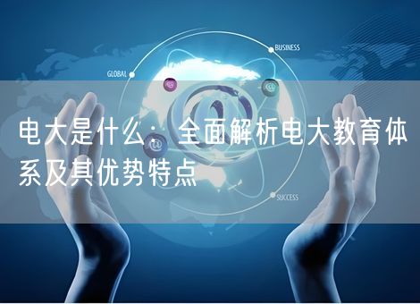 电大是什么:全面解析电大教育体系及其优势特点 电大是什么:全面解析电大教育体系及其优势特点