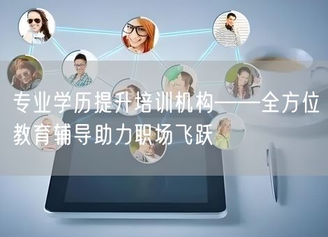 专业学历提升培训机构——全方位教育辅导助力职场飞跃