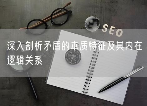 深入剖析矛盾的本质特征及其内在逻辑关系 深入剖析矛盾的本质特征及其内在逻辑关系