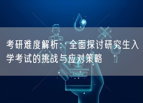 考研难度解析:全面探讨研究生入学考试的挑战与应对策略 考研难度解析:全面探讨研究生入学考试的挑战与应对策略