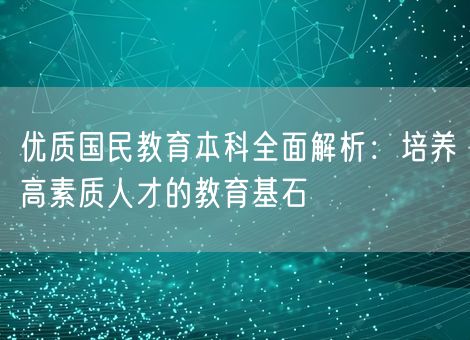 优质国民教育本科全面解析:培养高素质人才的教育基石 优质国民教育本科全面解析:培养高素质人才的教育基石