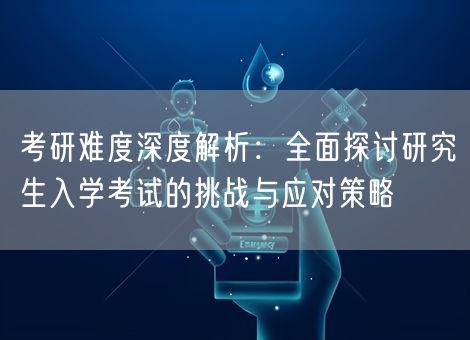 考研难度深度解析:全面探讨研究生入学考试的挑战与应对策略 考研难度深度解析:全面探讨研究生入学考试的挑战与应对策略