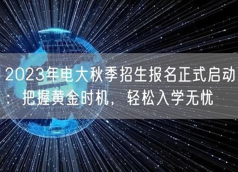 2023年电大秋季招生报名正式启动:把握黄金时机,轻松入学无忧 2023年电大秋季招生报名正式启动:把握黄金时机,轻松入学无忧