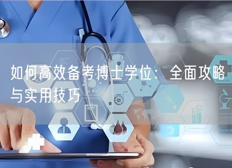 如何高效备考博士学位:全面攻略与实用技巧 如何高效备考博士学位:全面攻略与实用技巧