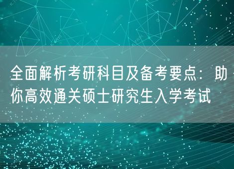 全面解析考研科目及备考要点:助你高效通关硕士研究生入学考试 全面解析考研科目及备考要点:助你高效通关硕士研究生入学考试