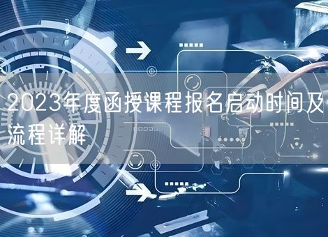 2023年度函授课程报名启动时间及流程详解