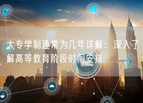 大专学制通常为几年详解:深入了解高等教育阶段时间安排 大专学制通常为几年详解:深入了解高等教育阶段时间安排