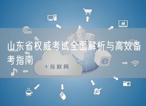 山东省权威考试全面解析与高效备考指南 山东省权威考试全面解析与高效备考指南