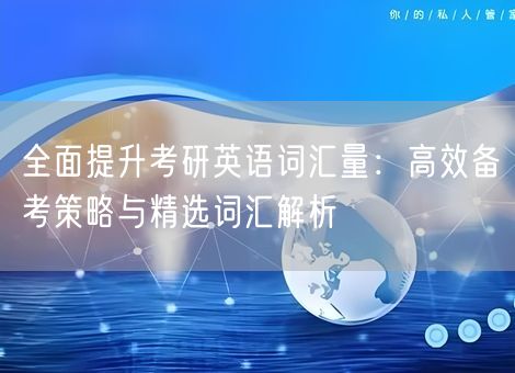 全面提升考研英语词汇量:高效备考策略与精选词汇解析 全面提升考研英语词汇量:高效备考策略与精选词汇解析