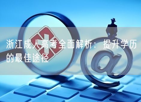 浙江成人高考全面解析：提升学历的最佳途径