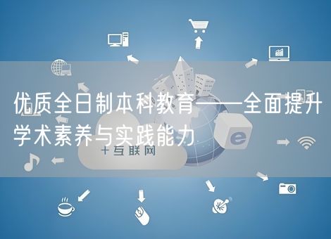 优质全日制本科教育——全面提升学术素养与实践能力 优质全日制本科教育——全面提升学术素养与实践能力
