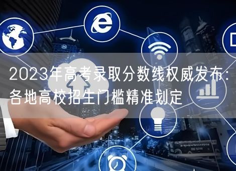2023年高考录取分数线权威发布:各地高校招生门槛精准划定 2023年高考录取分数线权威发布:各地高校招生门槛精准划定