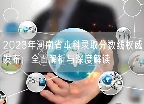 2023年河南省本科录取分数线权威发布:全面解析与深度解读 2023年河南省本科录取分数线权威发布:全面解析与深度解读
