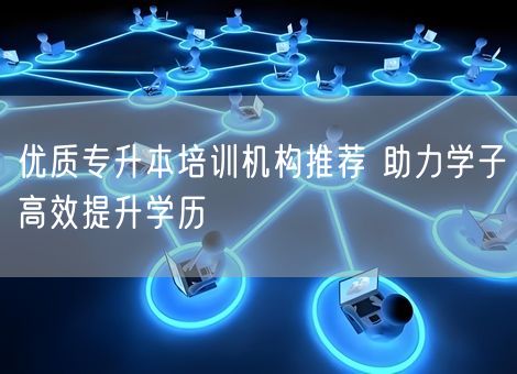 优质专升本培训机构推荐 助力学子高效提升学历