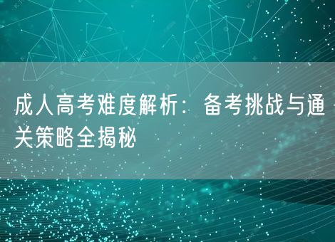 成人高考难度解析：备考挑战与通关策略全揭秘