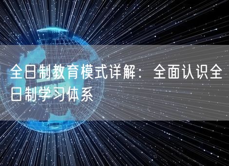 全日制教育模式详解:全面认识全日制学习体系 全日制教育模式详解:全面认识全日制学习体系