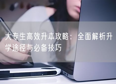 大专生高效升本攻略：全面解析升学途径与必备技巧